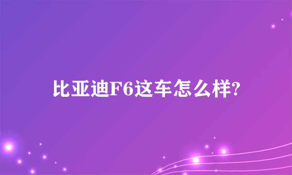 比亚迪F6这车怎么样?