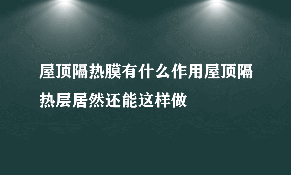 屋顶隔热膜有什么作用屋顶隔热层居然还能这样做