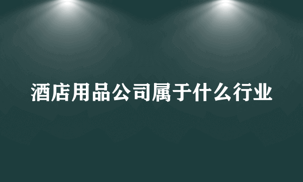 酒店用品公司属于什么行业