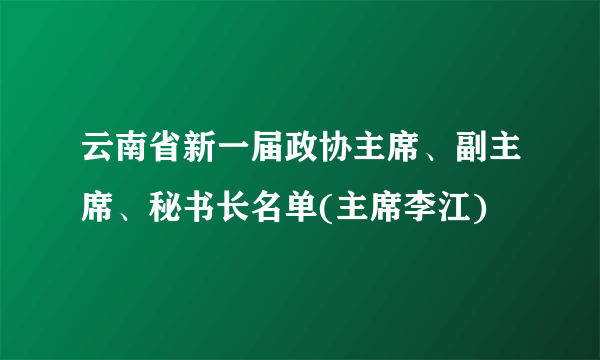 云南省新一届政协主席、副主席、秘书长名单(主席李江)