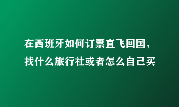 在西班牙如何订票直飞回国，找什么旅行社或者怎么自己买