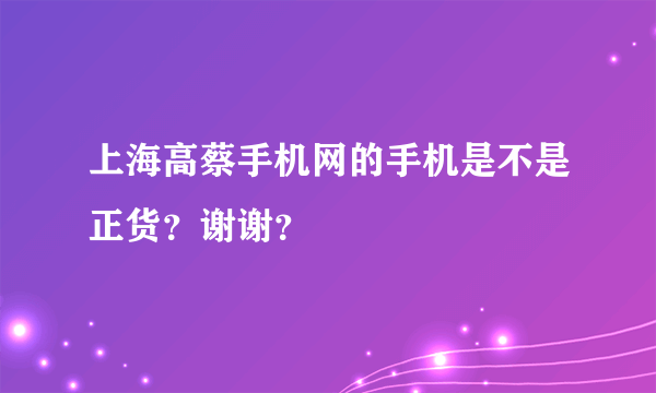 上海高蔡手机网的手机是不是正货？谢谢？