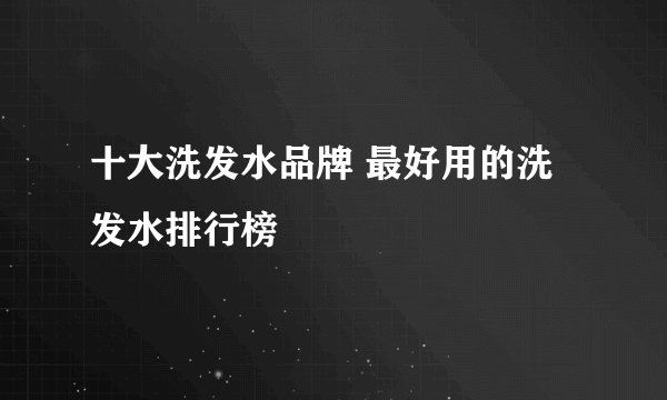 十大洗发水品牌 最好用的洗发水排行榜