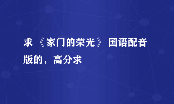 求 《家门的荣光》 国语配音版的，高分求