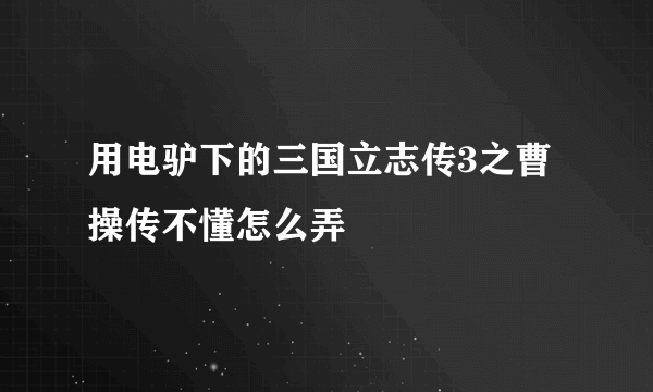 用电驴下的三国立志传3之曹操传不懂怎么弄