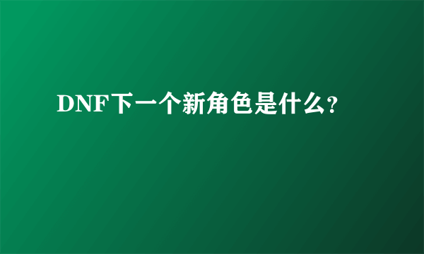 DNF下一个新角色是什么？