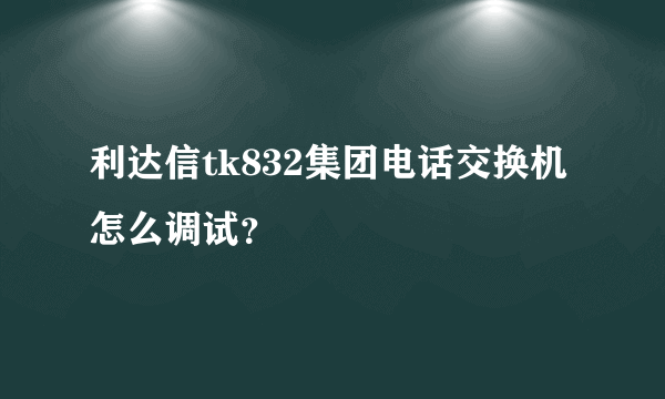 利达信tk832集团电话交换机怎么调试？