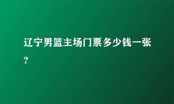 辽宁男篮主场门票多少钱一张？