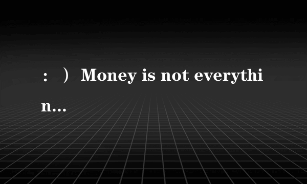 ：） Money is not everything． 中文是什么意思.