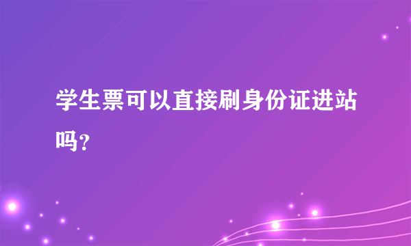 学生票可以直接刷身份证进站吗？