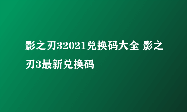 影之刃32021兑换码大全 影之刃3最新兑换码