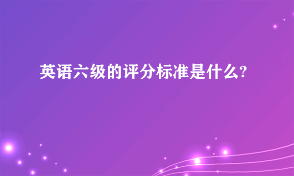 英语六级的评分标准是什么?