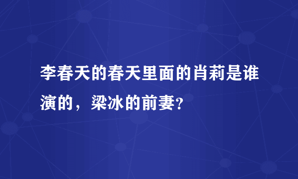 李春天的春天里面的肖莉是谁演的，梁冰的前妻？