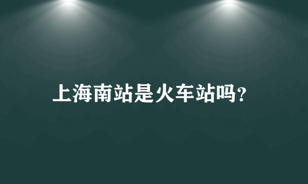 上海南站是火车站吗？