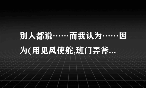 别人都说……而我认为……因为(用见风使舵,班门弄斧,滥竽充数造句)？