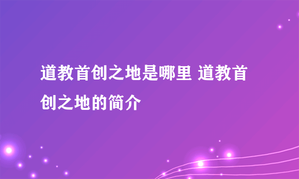 道教首创之地是哪里 道教首创之地的简介