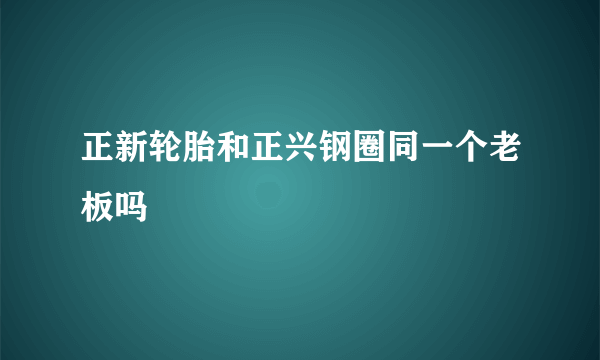 正新轮胎和正兴钢圈同一个老板吗