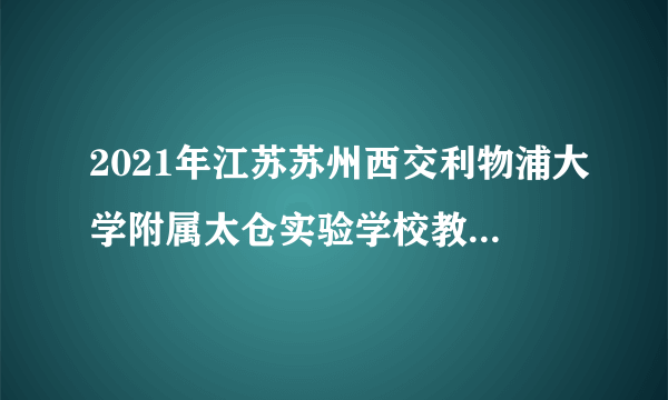 2021年江苏苏州西交利物浦大学附属太仓实验学校教师招聘36名公告