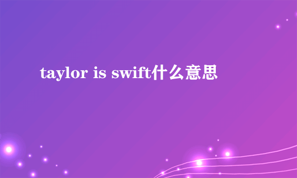 taylor is swift什么意思