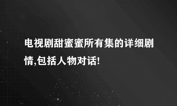 电视剧甜蜜蜜所有集的详细剧情,包括人物对话!