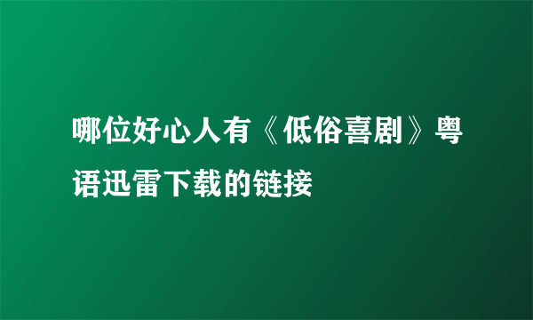 哪位好心人有《低俗喜剧》粤语迅雷下载的链接