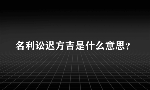 名利讼迟方吉是什么意思？