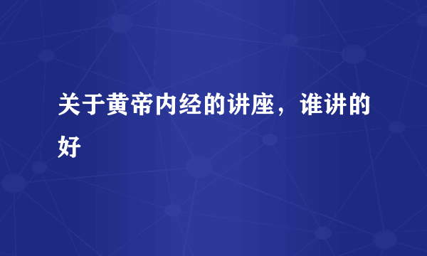 关于黄帝内经的讲座，谁讲的好