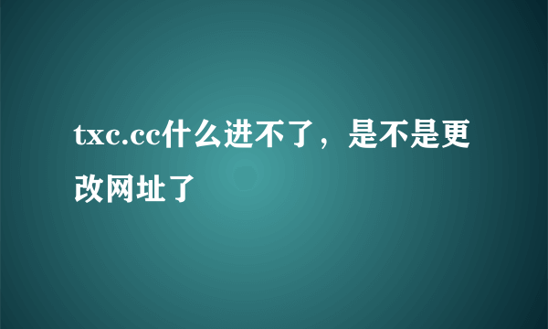 txc.cc什么进不了，是不是更改网址了