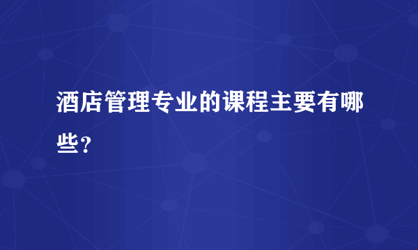 酒店管理专业的课程主要有哪些？