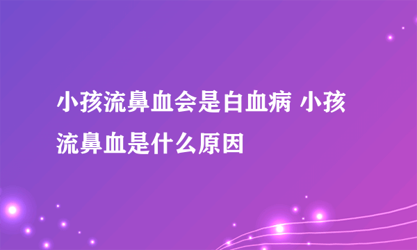 小孩流鼻血会是白血病 小孩流鼻血是什么原因