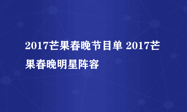 2017芒果春晚节目单 2017芒果春晚明星阵容