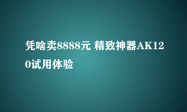 凭啥卖8888元 精致神器AK120试用体验