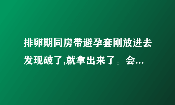 排卵期同房带避孕套刚放进去发现破了,就拿出来了。会不会怀孕