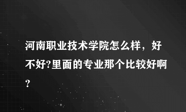 河南职业技术学院怎么样，好不好?里面的专业那个比较好啊？