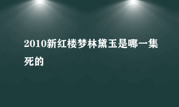 2010新红楼梦林黛玉是哪一集死的