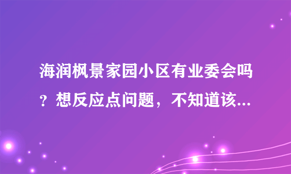 海润枫景家园小区有业委会吗？想反应点问题，不知道该怎么联系？