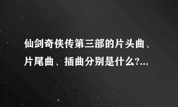 仙剑奇侠传第三部的片头曲、片尾曲、插曲分别是什么?要所有的歌名？