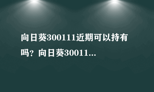 向日葵300111近期可以持有吗？向日葵300111股票值得买吗？不懂别乱来！_飞外