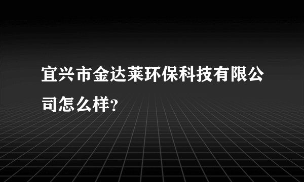 宜兴市金达莱环保科技有限公司怎么样？