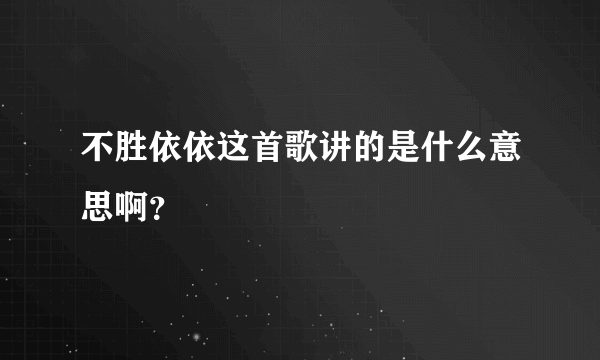 不胜依依这首歌讲的是什么意思啊？