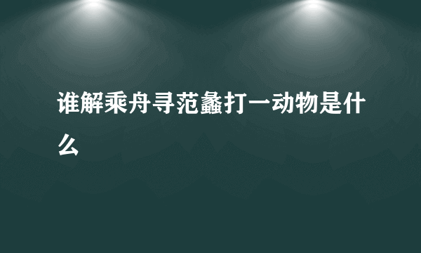 谁解乘舟寻范蠡打一动物是什么