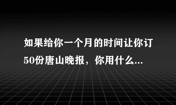 如果给你一个月的时间让你订50份唐山晚报，你用什么方法达到目标