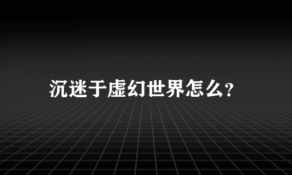 沉迷于虚幻世界怎么？