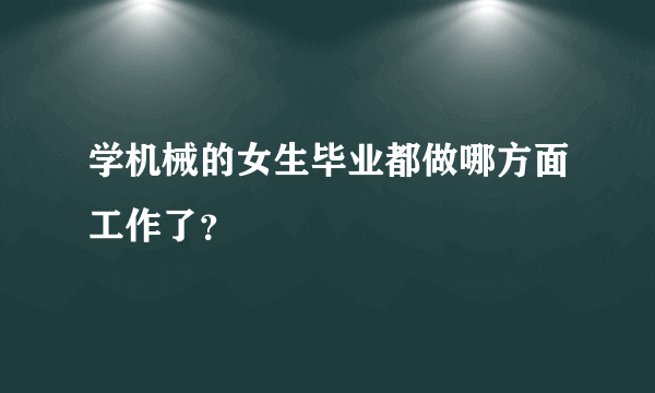 学机械的女生毕业都做哪方面工作了？