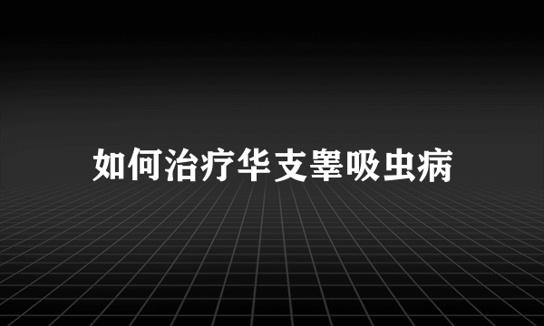 如何治疗华支睾吸虫病