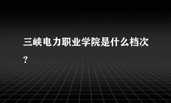 三峡电力职业学院是什么档次？