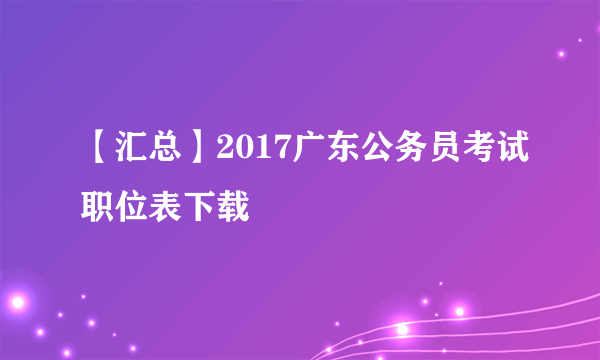 【汇总】2017广东公务员考试职位表下载