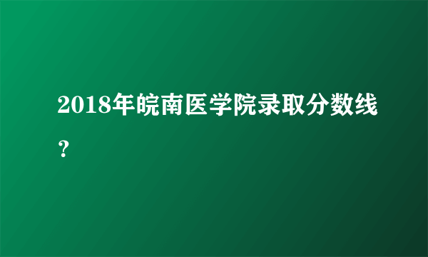 2018年皖南医学院录取分数线？