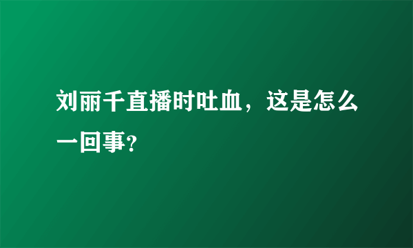 刘丽千直播时吐血，这是怎么一回事？