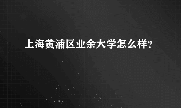 上海黄浦区业余大学怎么样？